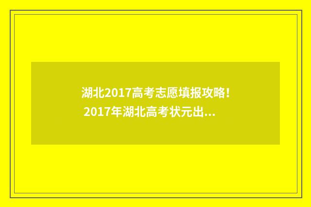 湖北2017高考志愿填报攻略！ 2017年湖北高考状元出炉