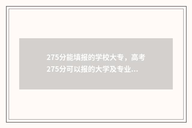 275分能填报的学校大专，高考275分可以报的大学及专业 2021年275分能上什么学校
