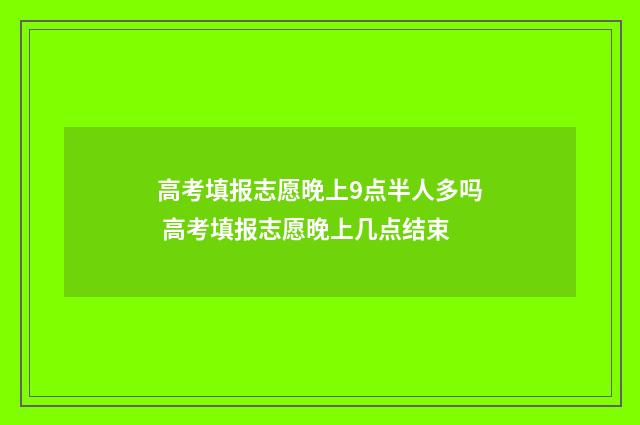 高考填报志愿晚上9点半人多吗 高考填报志愿晚上几点结束