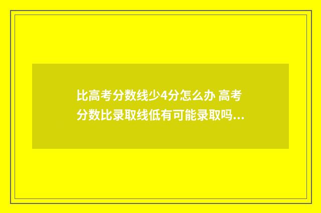 比高考分数线少4分怎么办 高考分数比录取线低有可能录取吗?