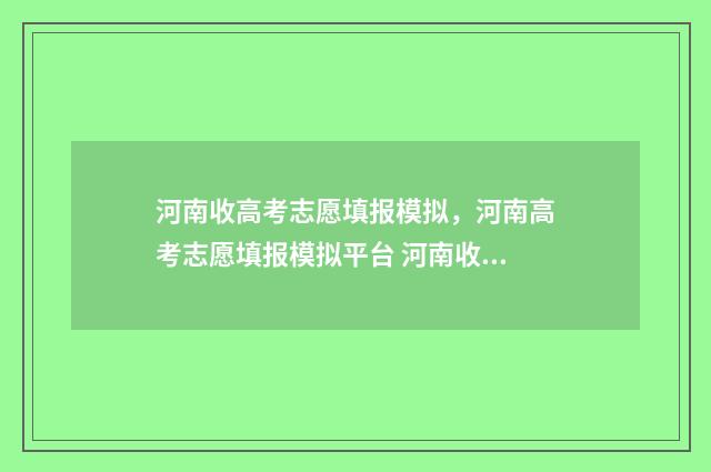 河南收高考志愿填报模拟，河南高考志愿填报模拟平台 河南收高考志愿的学校