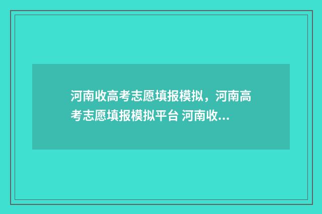 河南收高考志愿填报模拟，河南高考志愿填报模拟平台 河南收高考志愿的学校