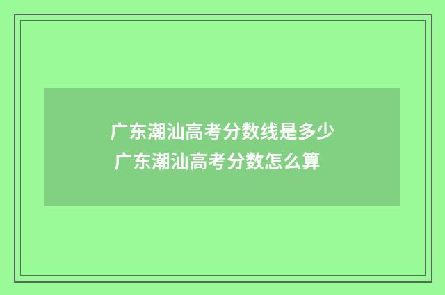 广东潮汕高考分数线是多少 广东潮汕高考分数怎么算