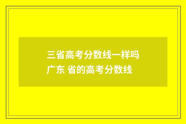 三省高考分数线一样吗广东 省的高考分数线