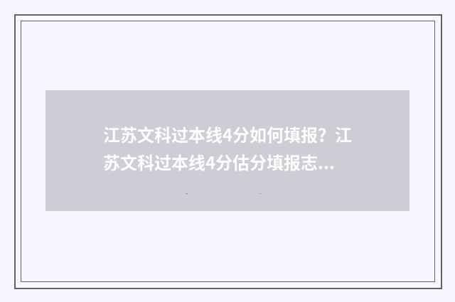 江苏文科过本线4分如何填报？江苏文科过本线4分估分填报志愿指南 江苏文科刚过一本线的大学