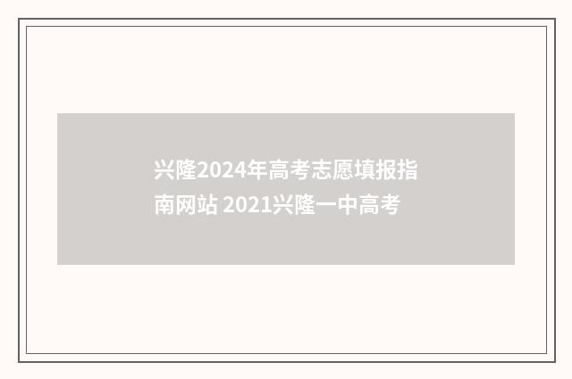 兴隆2024年高考志愿填报指南网站 2021兴隆一中高考