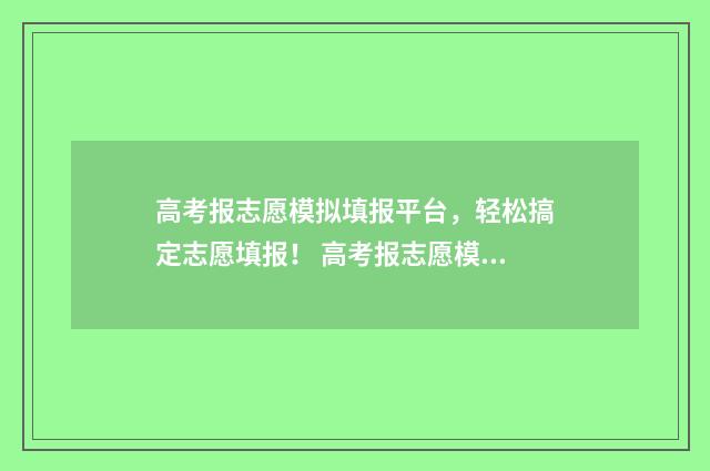 高考报志愿模拟填报平台，轻松搞定志愿填报！ 高考报志愿模拟时间