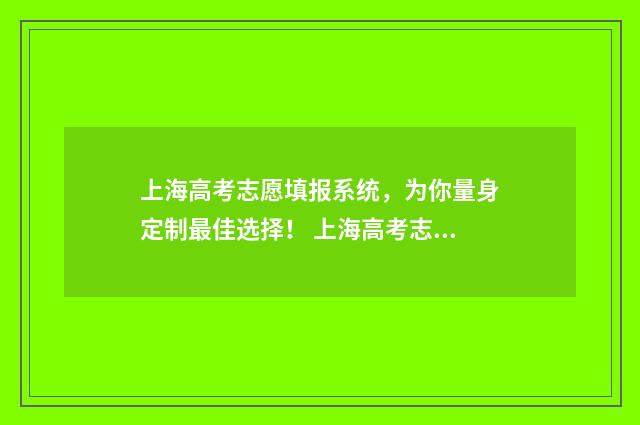 上海高考志愿填报系统，为你量身定制最佳选择！ 上海高考志愿填报指南