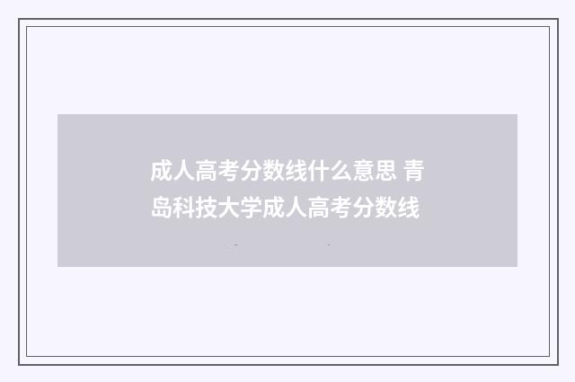 成人高考分数线什么意思 青岛科技大学成人高考分数线