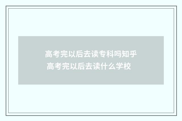 高考完以后去读专科吗知乎 高考完以后去读什么学校