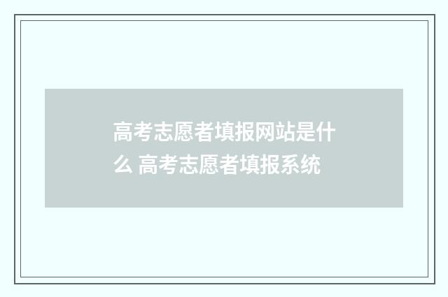 高考志愿者填报网站是什么 高考志愿者填报系统