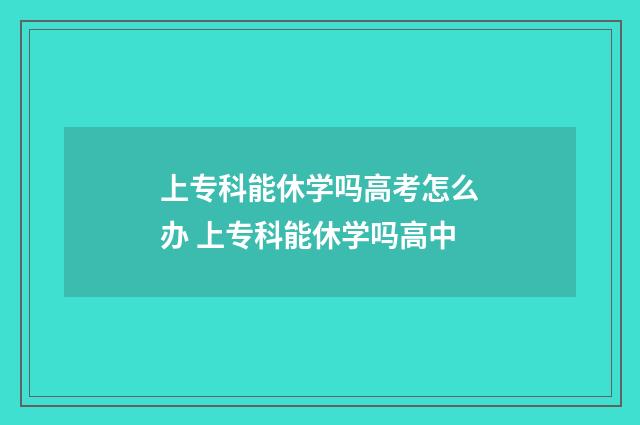 上专科能休学吗高考怎么办 上专科能休学吗高中