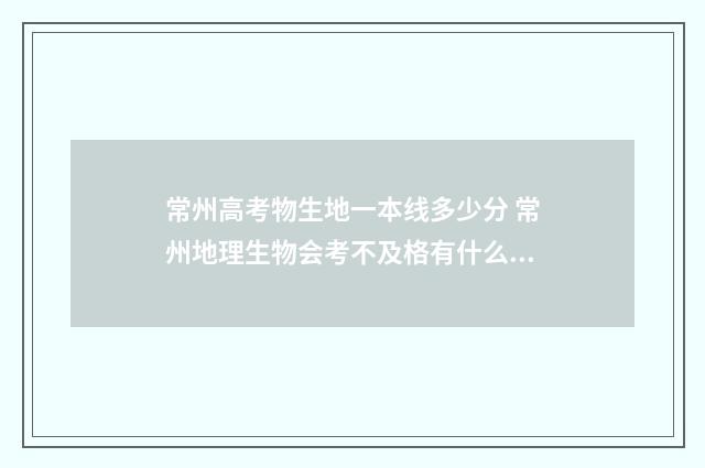 常州高考物生地一本线多少分 常州地理生物会考不及格有什么后果