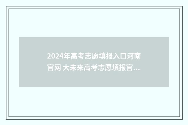2024年高考志愿填报入口河南官网 大未来高考志愿填报官网