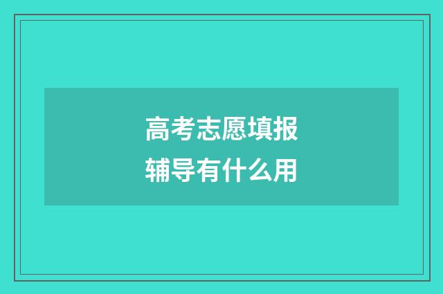 高考志愿填报辅导有什么用