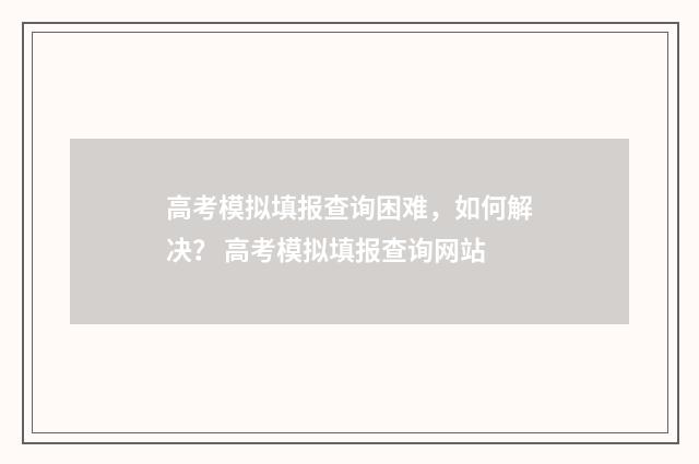 高考模拟填报查询困难，如何解决？ 高考模拟填报查询网站