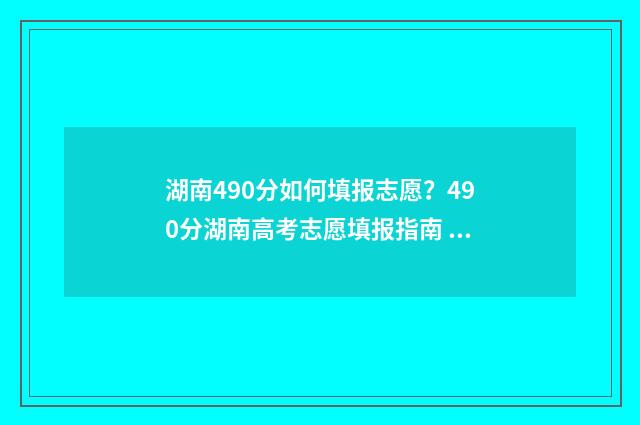 湖南490分如何填报志愿？490分湖南高考志愿填报指南 湖南高考490