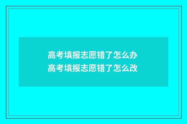 高考填报志愿错了怎么办 高考填报志愿错了怎么改
