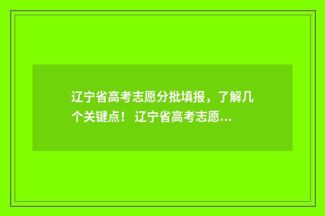 辽宁省高考志愿分批填报，了解几个关键点！ 辽宁省高考志愿填报网站