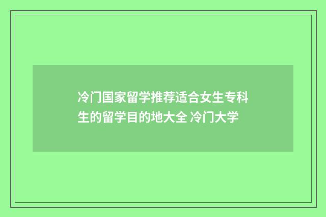 冷门国家留学推荐适合女生专科生的留学目的地大全 冷门大学