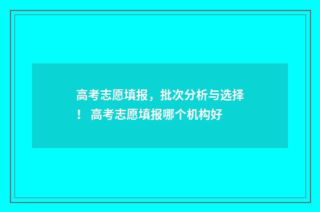 高考志愿填报，批次分析与选择！ 高考志愿填报哪个机构好