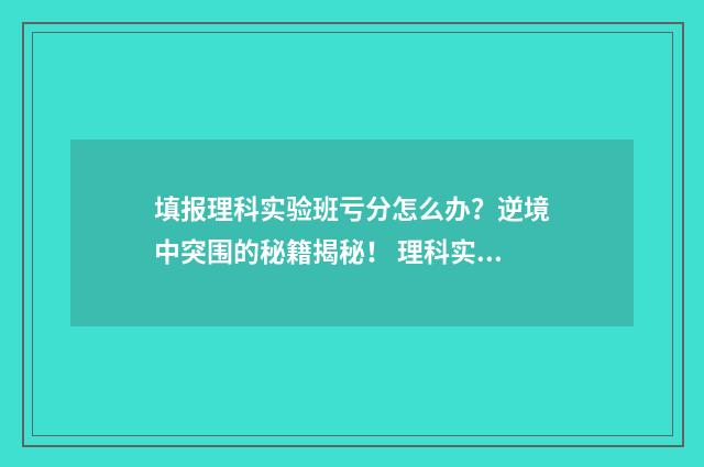 填报理科实验班亏分怎么办？逆境中突围的秘籍揭秘！ 理科实验班专业什么意思