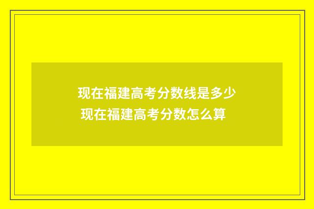 现在福建高考分数线是多少 现在福建高考分数怎么算