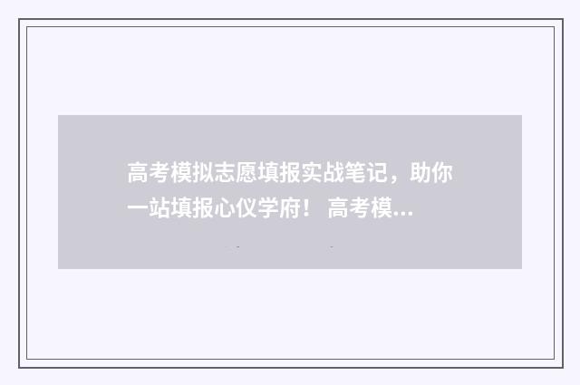高考模拟志愿填报实战笔记，助你一站填报心仪学府！ 高考模拟志愿填报官网免费