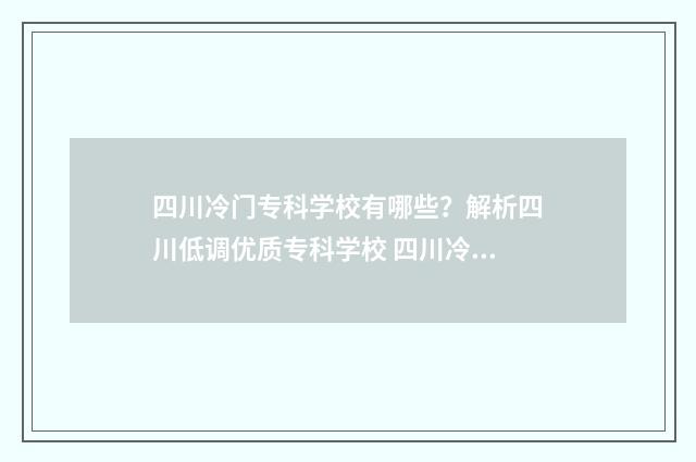 四川冷门专科学校有哪些？解析四川低调优质专科学校 四川冷门专科学院有哪些