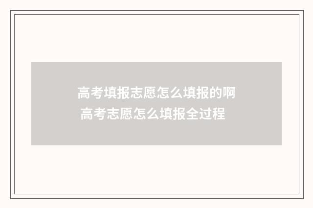 高考填报志愿怎么填报的啊 高考志愿怎么填报全过程