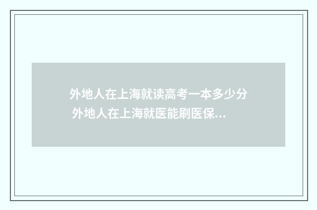 外地人在上海就读高考一本多少分 外地人在上海就医能刷医保卡吗