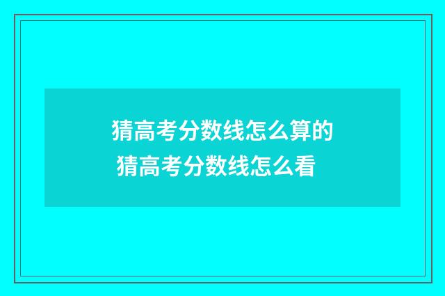 猜高考分数线怎么算的 猜高考分数线怎么看