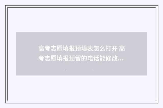 高考志愿填报预填表怎么打开 高考志愿填报预留的电话能修改吗
