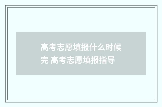 高考志愿填报什么时候完 高考志愿填报指导