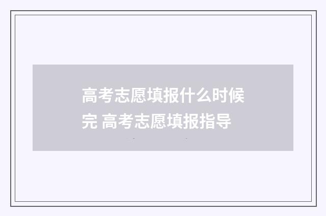 高考志愿填报什么时候完 高考志愿填报指导
