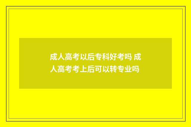 成人高考以后专科好考吗 成人高考考上后可以转专业吗