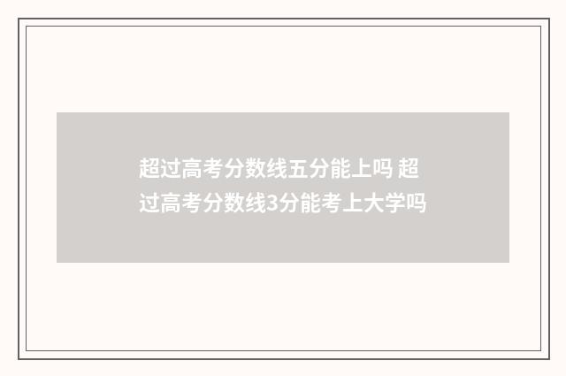 超过高考分数线五分能上吗 超过高考分数线3分能考上大学吗