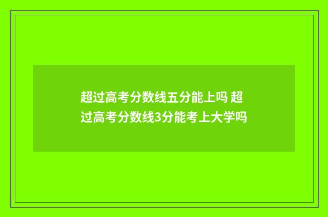超过高考分数线五分能上吗 超过高考分数线3分能考上大学吗