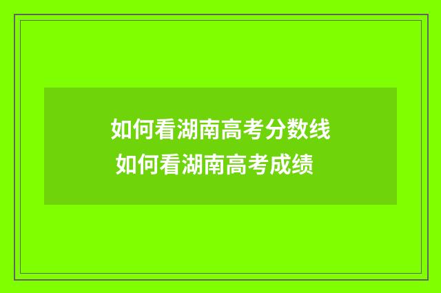 如何看湖南高考分数线 如何看湖南高考成绩