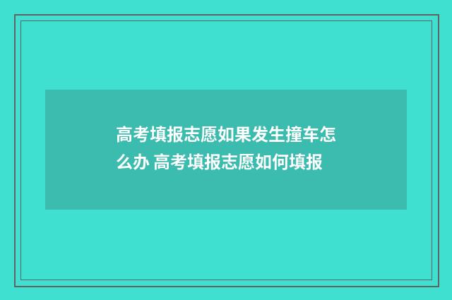 高考填报志愿如果发生撞车怎么办 高考填报志愿如何填报