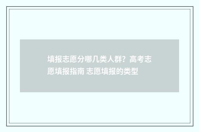 填报志愿分哪几类人群？高考志愿填报指南 志愿填报的类型