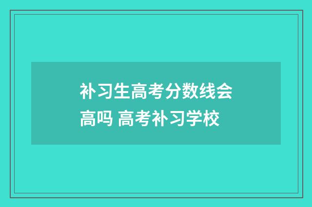 补习生高考分数线会高吗 高考补习学校
