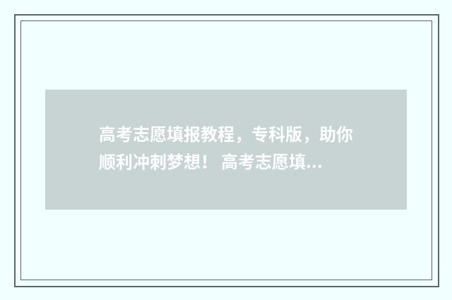 高考志愿填报教程，专科版，助你顺利冲刺梦想！ 高考志愿填报教程视频