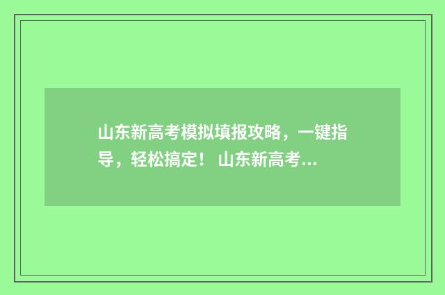 山东新高考模拟填报攻略，一键指导，轻松搞定！ 山东新高考模拟志愿填报
