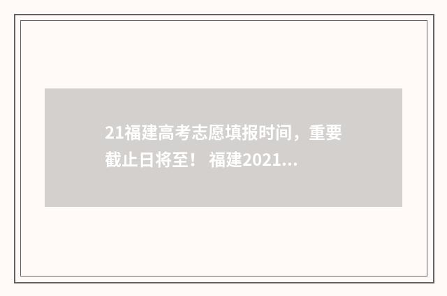 21福建高考志愿填报时间，重要截止日将至！ 福建2021高考填报志愿