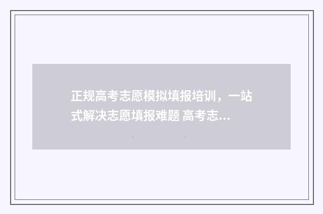 正规高考志愿模拟填报培训，一站式解决志愿填报难题 高考志愿模版