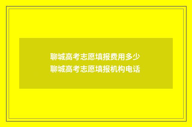 聊城高考志愿填报费用多少 聊城高考志愿填报机构电话