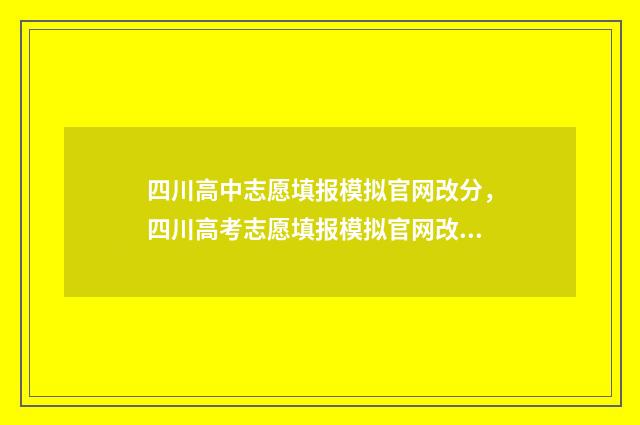四川高中志愿填报模拟官网改分，四川高考志愿填报模拟官网改分入口 四川高中志愿填报表