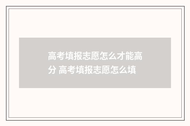 高考填报志愿怎么才能高分 高考填报志愿怎么填