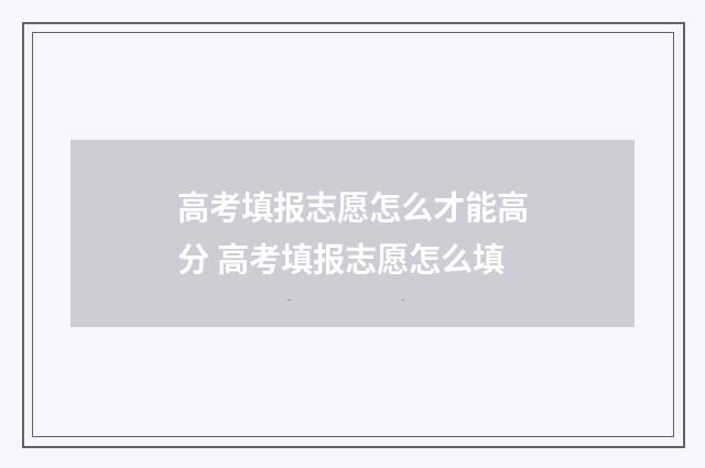 高考填报志愿怎么才能高分 高考填报志愿怎么填